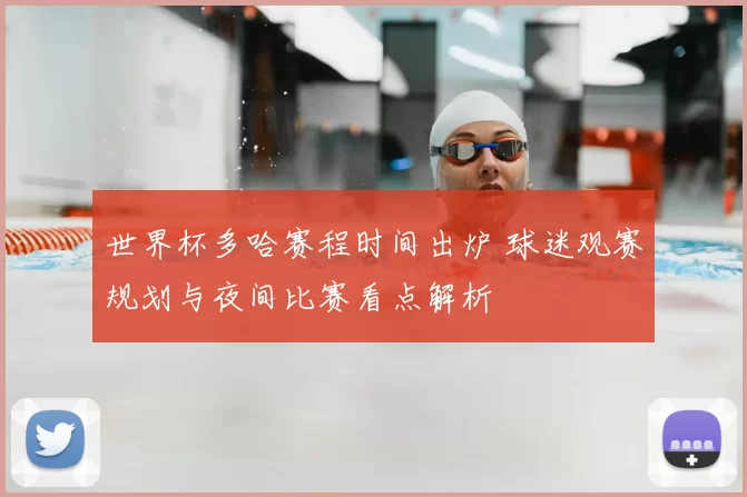 世界杯多哈赛程时间出炉 球迷观赛规划与夜间比赛看点解析