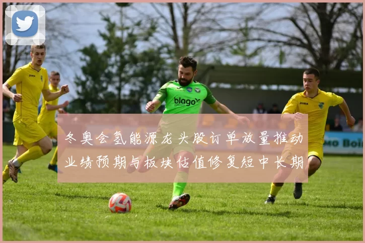 冬奥会氢能源龙头股订单放量推动业绩预期与板块估值修复短中长期看点
