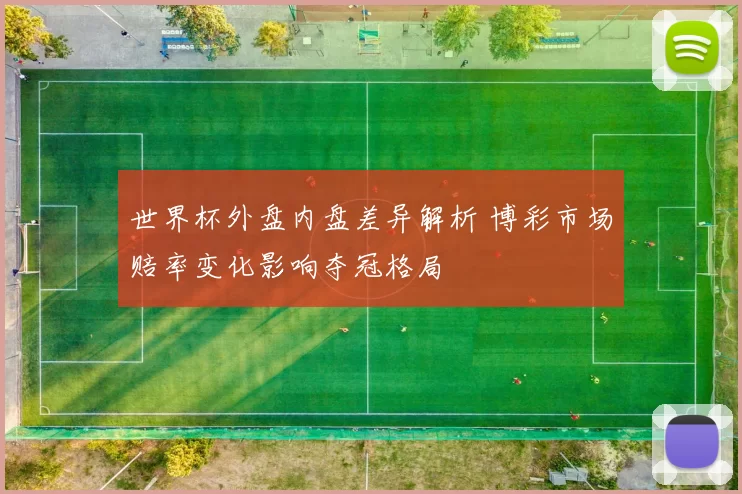 世界杯外盘内盘差异解析 博彩市场赔率变化影响夺冠格局