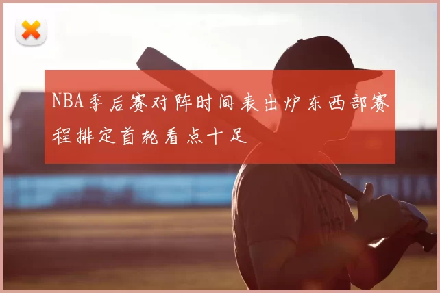 NBA季后赛对阵时间表出炉东西部赛程排定首轮看点十足