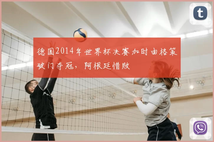 德国2014年世界杯决赛加时由格策破门夺冠，阿根廷惜败