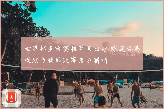 世界杯多哈赛程时间出炉 球迷观赛规划与夜间比赛看点解析