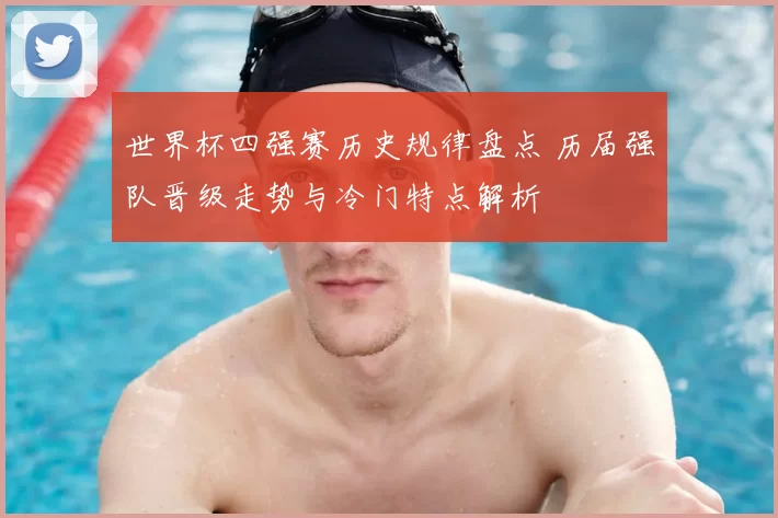 世界杯四强赛历史规律盘点 历届强队晋级走势与冷门特点解析