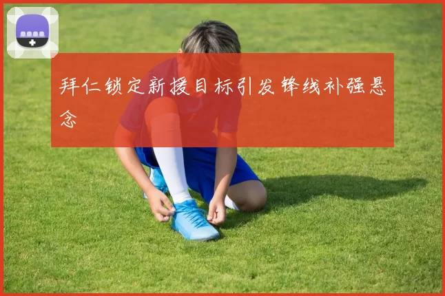 拜仁锁定新援目标引发锋线补强悬念