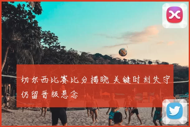 切尔西比赛比分揭晓 关键时刻失守仍留晋级悬念