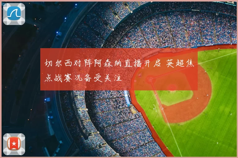 切尔西对阵阿森纳直播开启 英超焦点战赛况备受关注