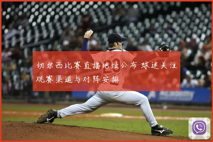 切尔西比赛直播地址公布 球迷关注观赛渠道与对阵安排