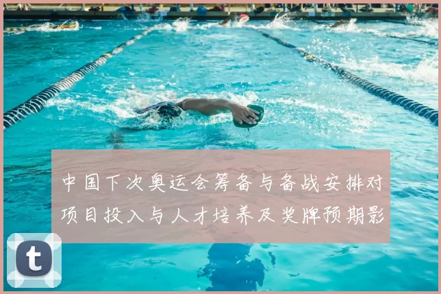 中国下次奥运会筹备与备战安排对项目投入与人才培养及奖牌预期影响
