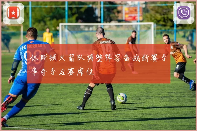 休斯顿火箭队调整阵容备战新赛季争夺季后赛席位